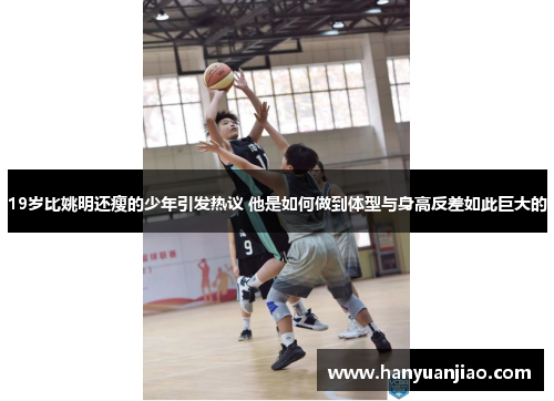 19岁比姚明还瘦的少年引发热议 他是如何做到体型与身高反差如此巨大的