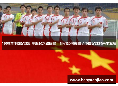 1998年中国足球明星崛起之路回顾：他们如何影响了中国足球的未来发展