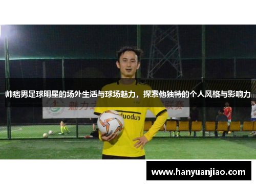 帅痞男足球明星的场外生活与球场魅力，探索他独特的个人风格与影响力