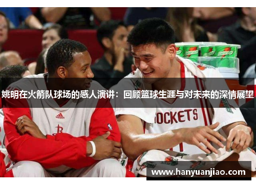 姚明在火箭队球场的感人演讲：回顾篮球生涯与对未来的深情展望