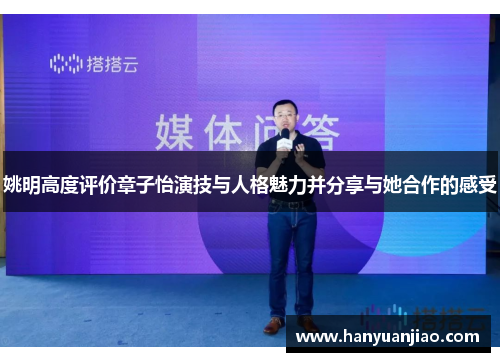 姚明高度评价章子怡演技与人格魅力并分享与她合作的感受