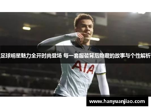 足球明星魅力全开时尚登场 每一套服装背后隐藏的故事与个性解析