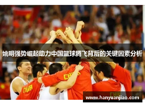 姚明强势崛起助力中国篮球腾飞背后的关键因素分析