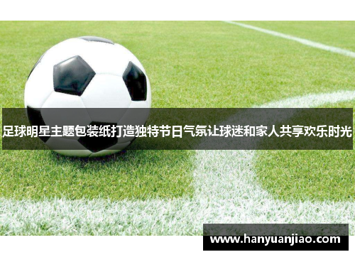 足球明星主题包装纸打造独特节日气氛让球迷和家人共享欢乐时光