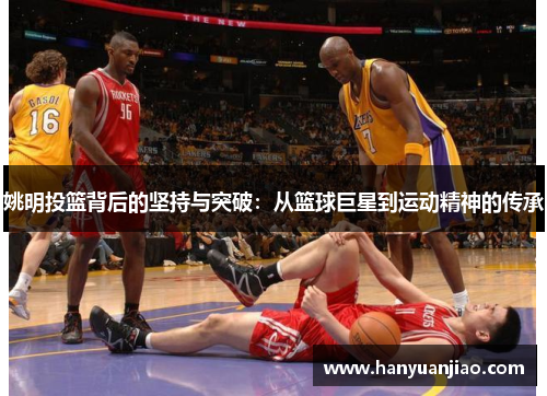 姚明投篮背后的坚持与突破：从篮球巨星到运动精神的传承