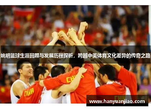 姚明篮球生涯回顾与发展历程探析，跨越中美体育文化差异的传奇之路