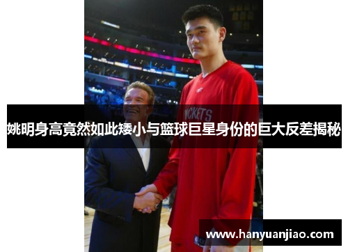 姚明身高竟然如此矮小与篮球巨星身份的巨大反差揭秘