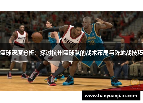 篮球深度分析：探讨杭州篮球队的战术布局与阵地战技巧
