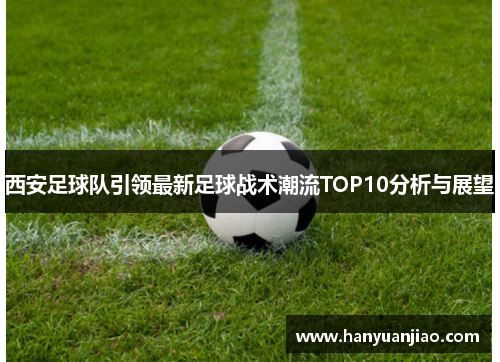 西安足球队引领最新足球战术潮流TOP10分析与展望