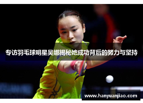 专访羽毛球明星吴娜揭秘她成功背后的努力与坚持