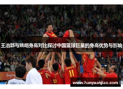 王治郅与姚明身高对比探讨中国篮球巨星的身高优势与影响