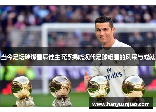 当今足坛璀璨星辰谁主沉浮揭晓现代足球明星的风采与成就