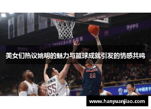 美女们热议姚明的魅力与篮球成就引发的情感共鸣