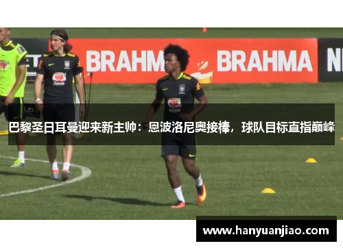 巴黎圣日耳曼迎来新主帅：恩波洛尼奥接棒，球队目标直指巅峰