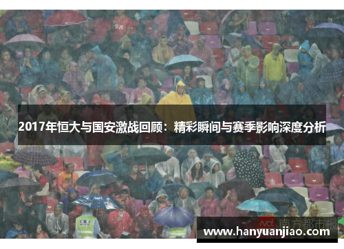 2017年恒大与国安激战回顾：精彩瞬间与赛季影响深度分析