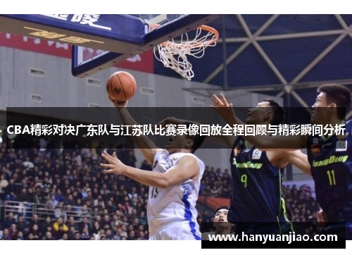 CBA精彩对决广东队与江苏队比赛录像回放全程回顾与精彩瞬间分析