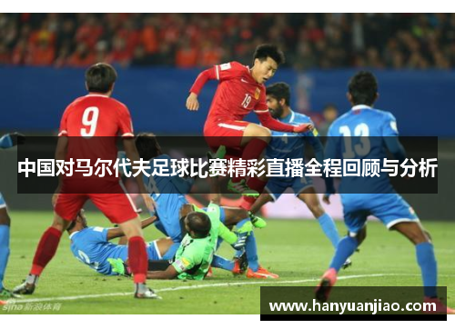 中国对马尔代夫足球比赛精彩直播全程回顾与分析