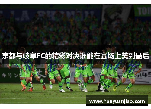 京都与岐阜FC的精彩对决谁能在赛场上笑到最后